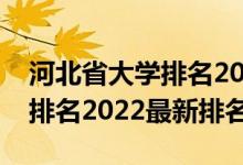 河北省大學(xué)排名2022最新排名（河北省大學(xué)排名2022最新排名）