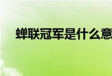 蟬聯(lián)冠軍是什么意思?。ㄏs聯(lián)冠軍解釋）