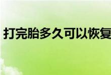 打完胎多久可以恢復(fù)(打完胎多久可以出門)
