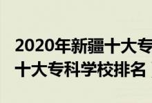 2020年新疆十大專科學(xué)校排名（2022年新疆十大?？茖W(xué)校排名）