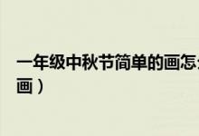 一年級中秋節(jié)簡單的畫怎么畫（一年級中秋節(jié)怎么畫最簡單畫）