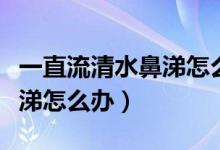 一直流清水鼻涕怎么辦嗓子癢（一直流清水鼻涕怎么辦）