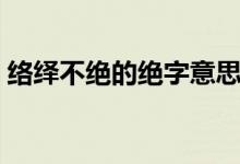 絡(luò)繹不絕的絕字意思（絡(luò)繹不絕的絕的意思）