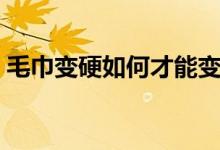 毛巾變硬如何才能變軟（怎么將硬毛巾變軟）