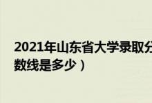 2021年山東省大學(xué)錄取分?jǐn)?shù)線（2021山東大學(xué)各省錄取分?jǐn)?shù)線是多少）
