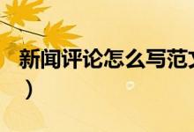 新聞評(píng)論怎么寫范文500字（新聞評(píng)論怎么寫）