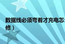 數(shù)據(jù)線必須彎著才充電怎么修（數(shù)據(jù)線必須彎著才充電如何修）