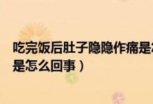 吃完飯后肚子隱隱作痛是怎么回事（吃完飯后肚子隱隱作痛是怎么回事）
