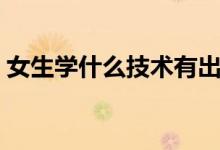 女生學(xué)什么技術(shù)有出路（女生學(xué)什么技術(shù)好）