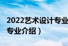 2022藝術(shù)設(shè)計(jì)專業(yè)調(diào)劑信息（2022藝術(shù)設(shè)計(jì)專業(yè)介紹）