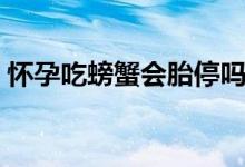 懷孕吃螃蟹會胎停嗎（懷孕吃螃蟹會怎么樣）