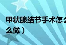 甲狀腺結(jié)節(jié)手術(shù)怎么做的（甲狀腺結(jié)節(jié)手術(shù)怎么做）