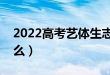 2022高考藝體生志愿怎么填報（需要注意什么）