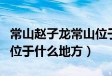常山趙子龍常山位于什么州（常山趙子龍常山位于什么地方）