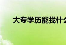 大專(zhuān)學(xué)歷能找什么工作（好找工作嗎）