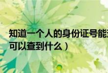 知道一個(gè)人的身份證號(hào)能查到什么（知道一個(gè)人的身份證號(hào)可以查到什么）