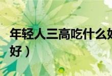 年輕人三高吃什么好（年輕人三高吃哪些比較好）