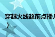 穿越火線超前點播幾集（電視劇越穿火線介紹）