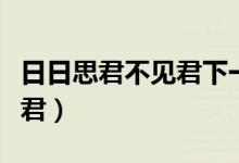 日日思君不見君下一句怎么接（日日思君不見君）