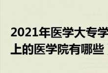 2021年醫(yī)學(xué)大專學(xué)校有哪些（2021?？瓶梢陨系尼t(yī)學(xué)院有哪些）
