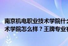 南京機電職業(yè)技術(shù)學(xué)院什么專業(yè)好（2022年南京機電職業(yè)技術(shù)學(xué)院怎么樣？王牌專業(yè)有哪些？）
