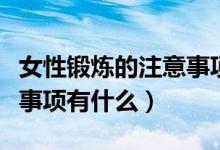 女性鍛煉的注意事項有哪些（女性鍛煉的注意事項有什么）