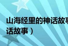 山海經(jīng)里的神話故事全都在這（山海經(jīng)里的神話故事）