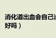消化道出血會自己治愈嗎（消化道出血會自己好嗎）