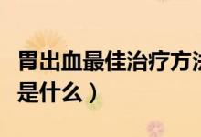 胃出血最佳治療方法有（胃出血最佳治療方法是什么）