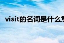 visit的名詞是什么意思（visit的名詞形式）
