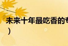未來(lái)十年最吃香的專業(yè)（什么專業(yè)就業(yè)前景好）