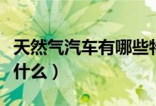 天然氣汽車有哪些特點（天然氣汽車優(yōu)點都有什么）