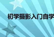 初學(xué)攝影入門自學(xué)教程（初學(xué)攝影入門）