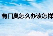有口臭怎么辦該怎樣消除（有口臭怎么調(diào)理）