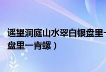 遙望洞庭山水翠白銀盤里一青螺全詩（遙望洞庭山水翠 白銀盤里一青螺）