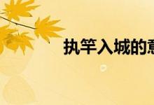 執(zhí)竿入城的意思（執(zhí)竿入城）