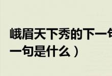 峨眉天下秀的下一句怎么說（峨眉天下秀的下一句是什么）