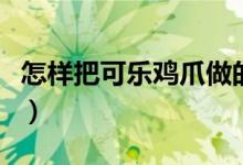怎樣把可樂雞爪做的特別爛（可樂雞爪怎么做）