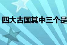 四大古國其中三個是怎么滅亡的（四大古國）