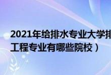 2021年給排水專業(yè)大學(xué)排名（2022全國開設(shè)給排水科學(xué)與工程專業(yè)有哪些院校）