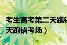 考生高考第二天跑錯考場新聞（考生高考第二天跑錯考場）