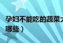 孕婦不能吃的蔬菜大全（孕婦不能吃的蔬菜有哪些）