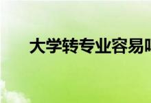 大學(xué)轉(zhuǎn)專業(yè)容易嗎（轉(zhuǎn)專業(yè)的優(yōu)缺點(diǎn)）