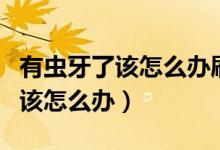 有蟲牙了該怎么辦刷牙可以解決嗎(有蟲牙了該怎么辦)