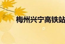 梅州興寧高鐵站在哪里（請看回答）