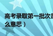 高考錄取第一批次是什么意思（第一批次是什么意思）
