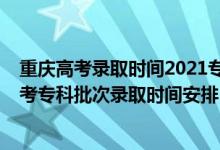 重慶高考錄取時間2021?？铺崆芭浫r間（2021重慶高考?？婆武浫r間安排）