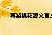 再游桃花源文言文翻譯（再游桃花源）