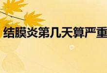 結(jié)膜炎第幾天算嚴(yán)重(結(jié)膜炎第幾天最嚴(yán)重)