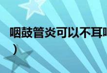 咽鼓管炎可以不耳鳴嗎（咽鼓管炎可以自愈嗎）